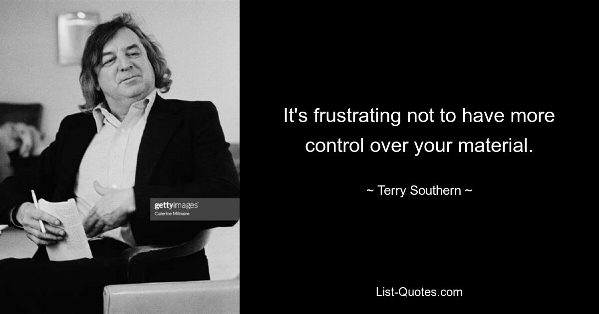 It's frustrating not to have more control over your material. — © Terry Southern