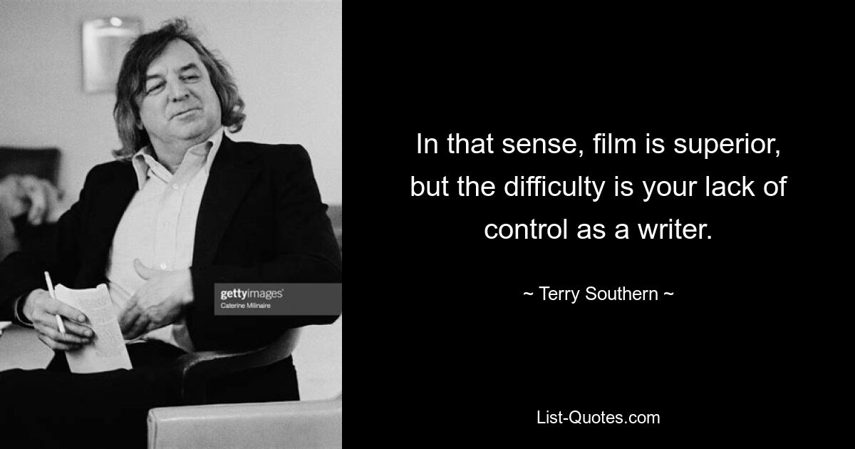 In that sense, film is superior, but the difficulty is your lack of control as a writer. — © Terry Southern