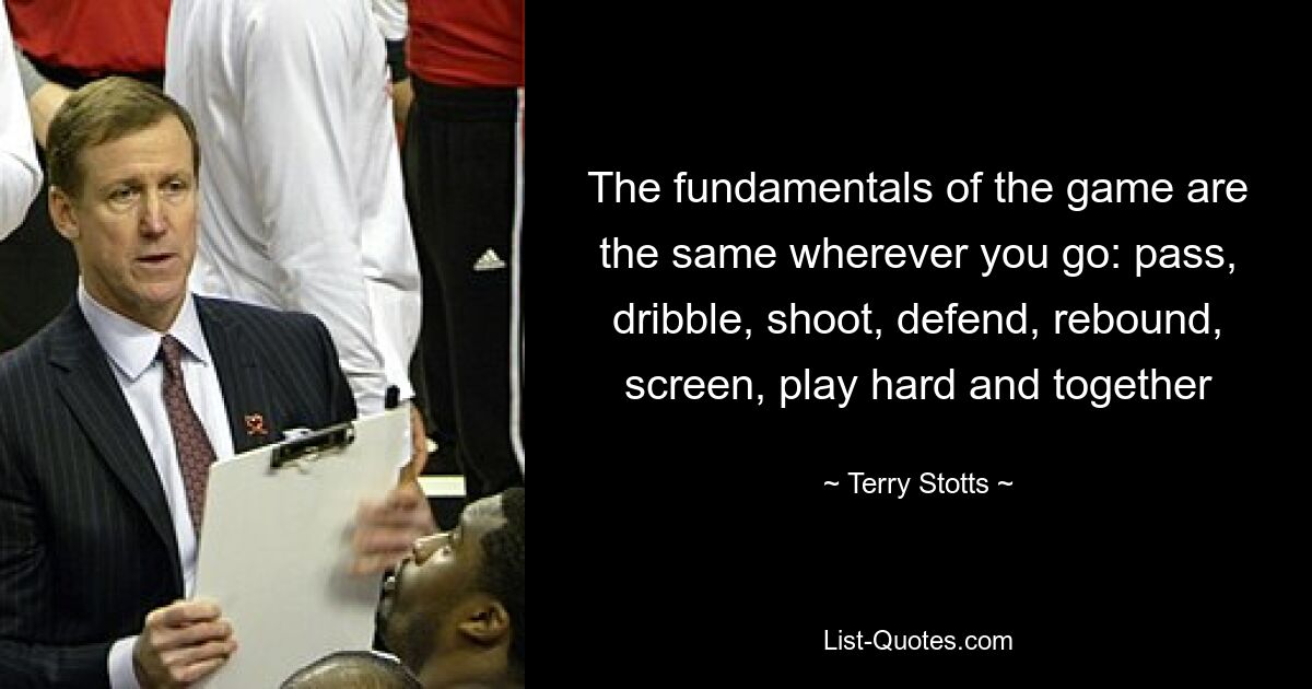 The fundamentals of the game are the same wherever you go: pass, dribble, shoot, defend, rebound, screen, play hard and together — © Terry Stotts