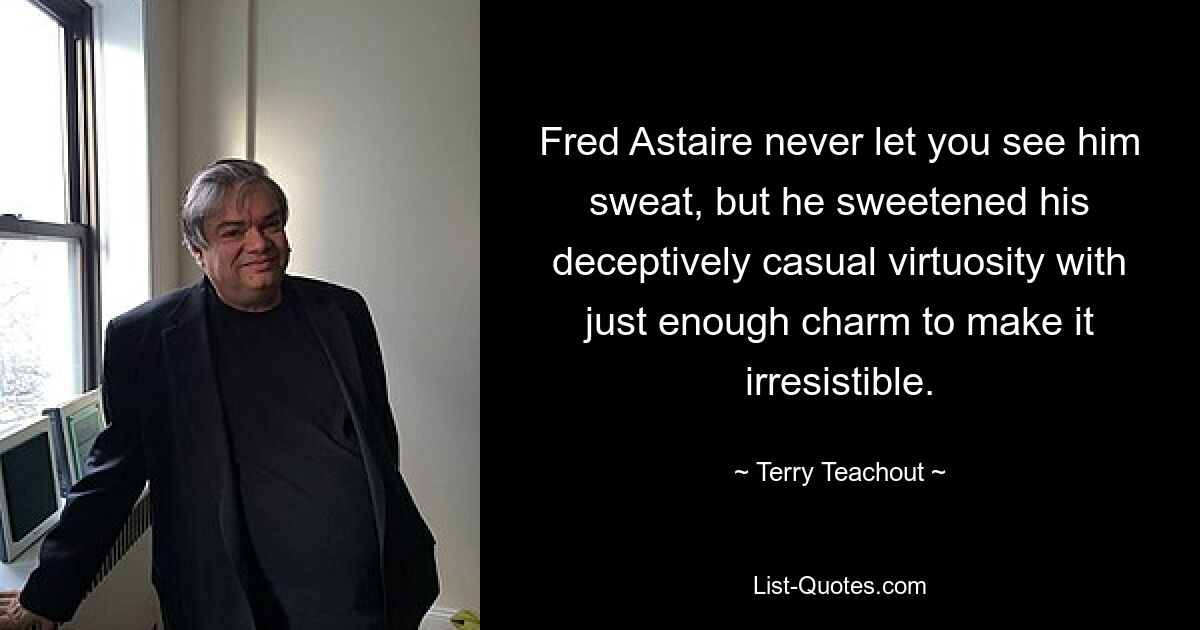 Fred Astaire never let you see him sweat, but he sweetened his deceptively casual virtuosity with just enough charm to make it irresistible. — © Terry Teachout