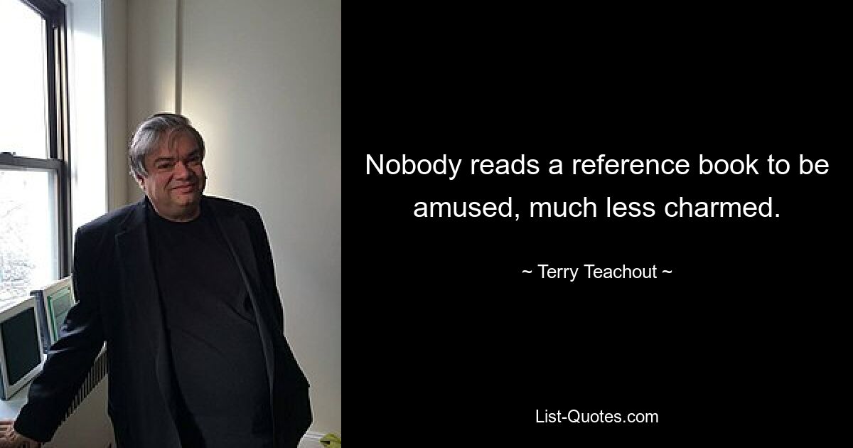 Nobody reads a reference book to be amused, much less charmed. — © Terry Teachout