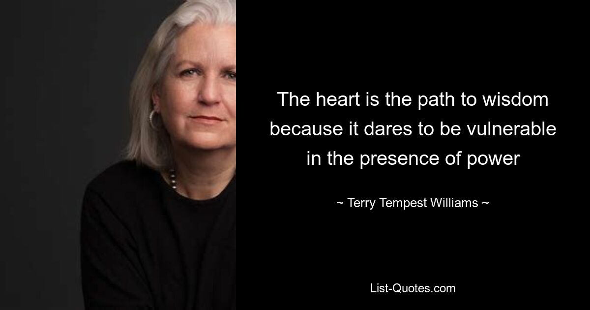 The heart is the path to wisdom because it dares to be vulnerable in the presence of power — © Terry Tempest Williams