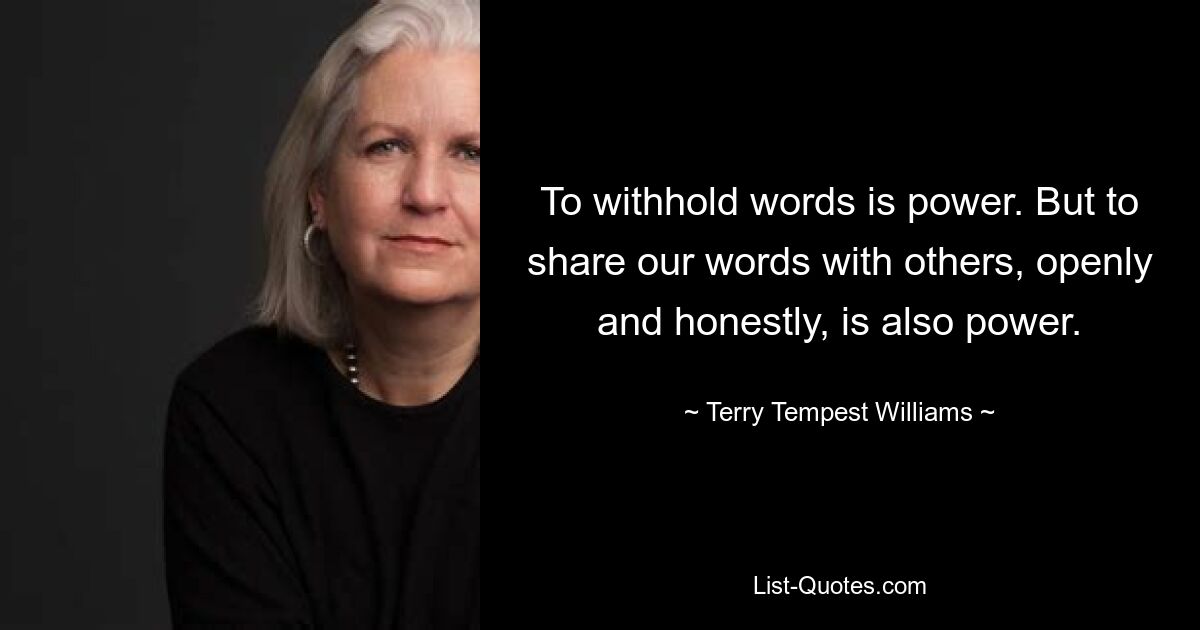 To withhold words is power. But to share our words with others, openly and honestly, is also power. — © Terry Tempest Williams