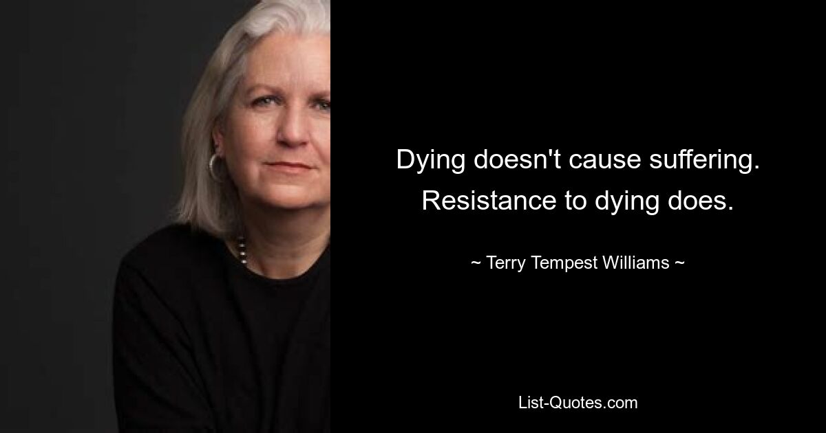 Dying doesn't cause suffering. Resistance to dying does. — © Terry Tempest Williams