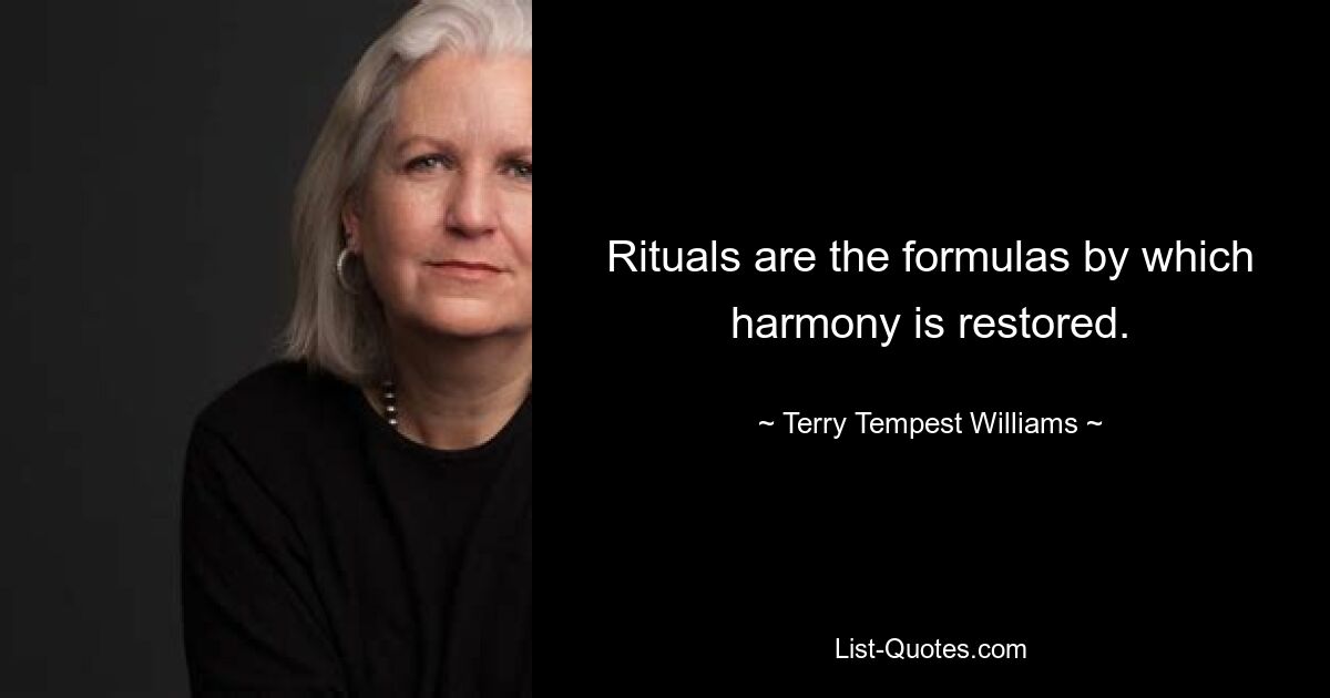 Rituals are the formulas by which harmony is restored. — © Terry Tempest Williams