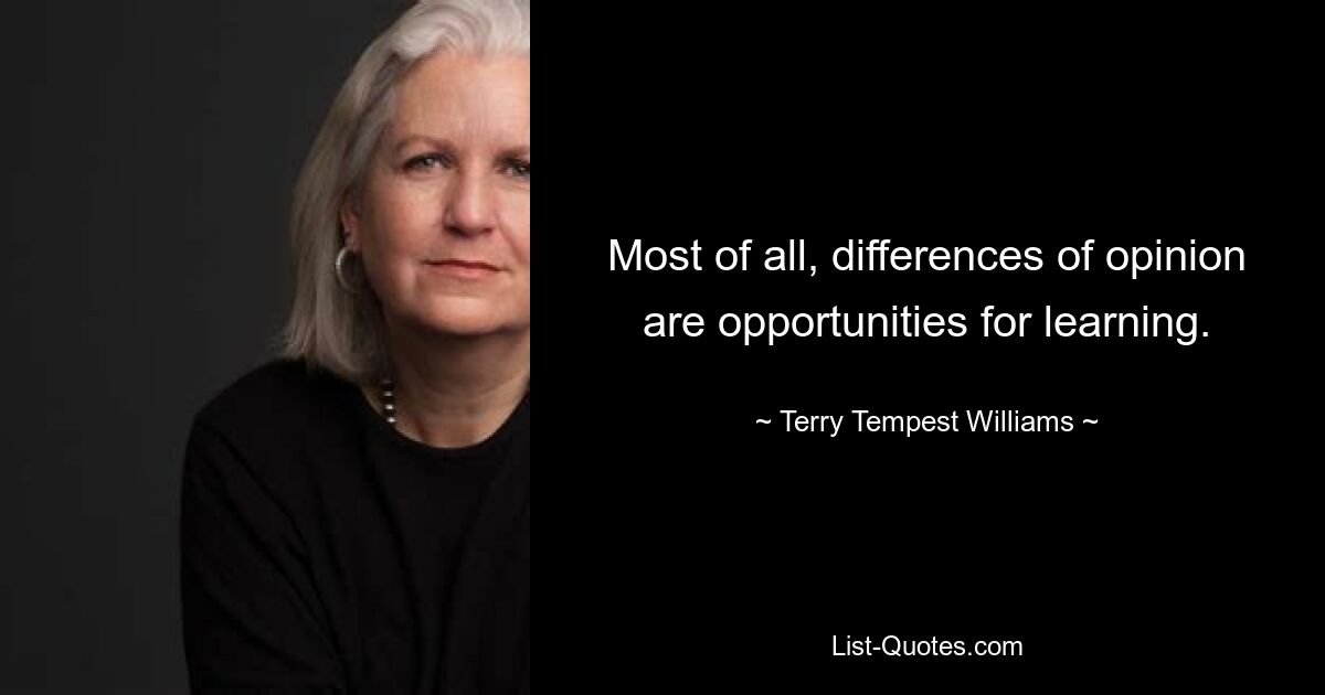 Most of all, differences of opinion are opportunities for learning. — © Terry Tempest Williams