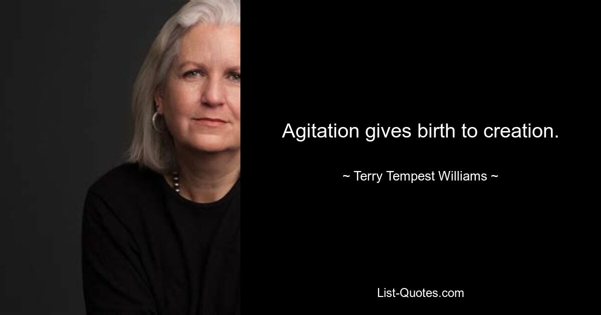 Agitation gives birth to creation. — © Terry Tempest Williams