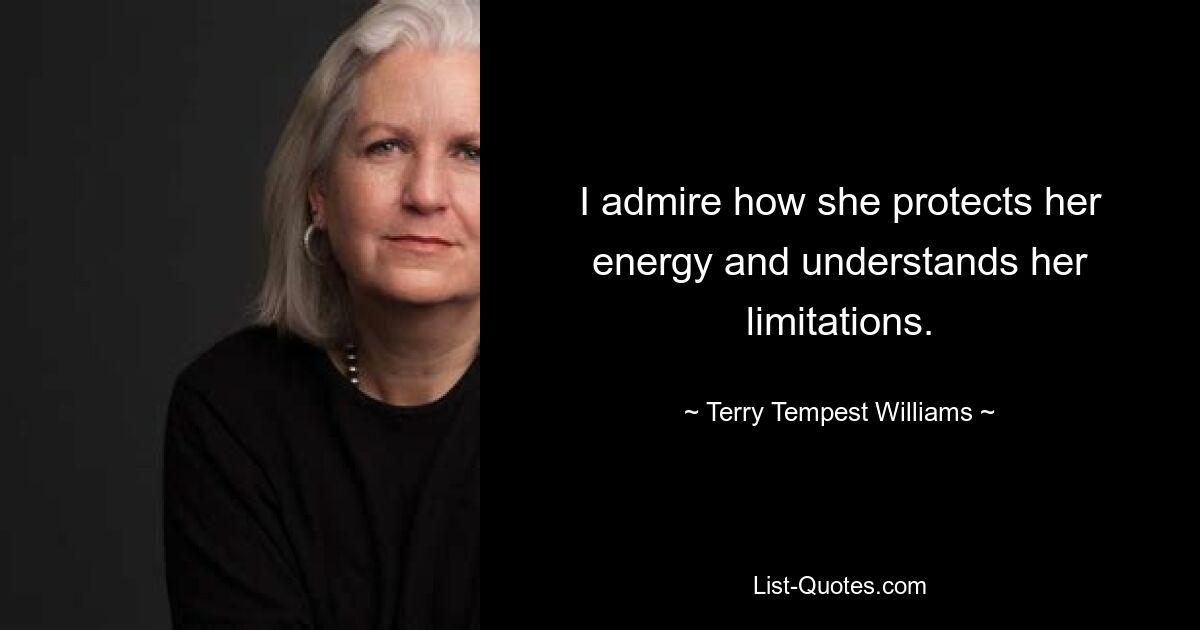 I admire how she protects her energy and understands her limitations. — © Terry Tempest Williams