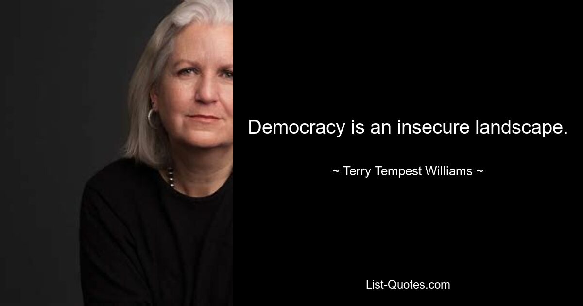 Democracy is an insecure landscape. — © Terry Tempest Williams