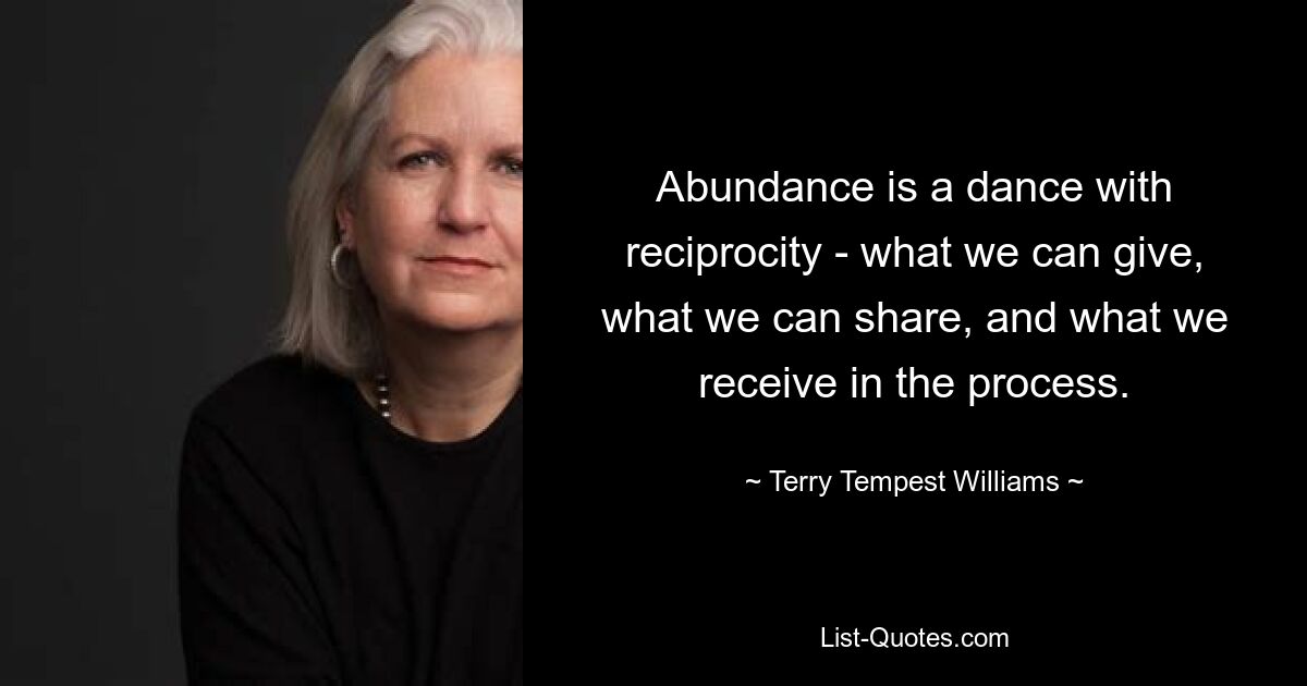 Abundance is a dance with reciprocity - what we can give, what we can share, and what we receive in the process. — © Terry Tempest Williams