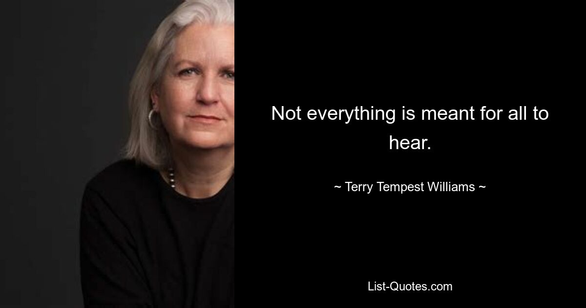 Not everything is meant for all to hear. — © Terry Tempest Williams