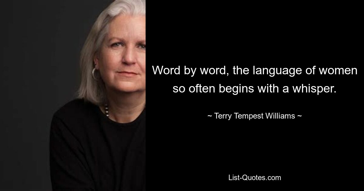 Word by word, the language of women so often begins with a whisper. — © Terry Tempest Williams