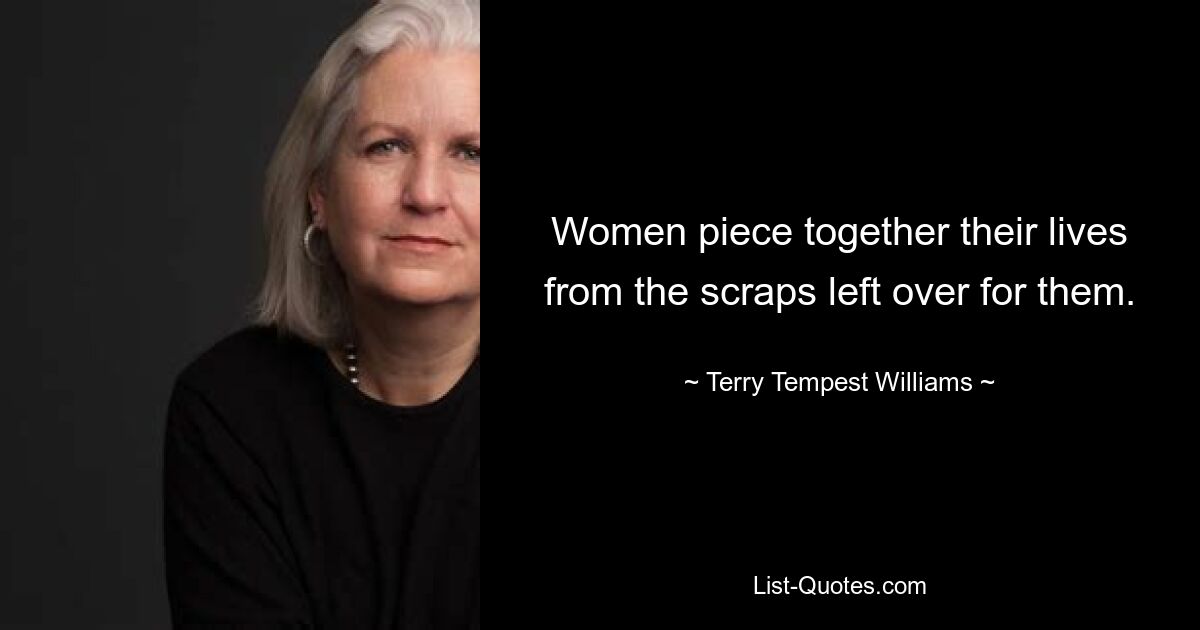 Women piece together their lives from the scraps left over for them. — © Terry Tempest Williams