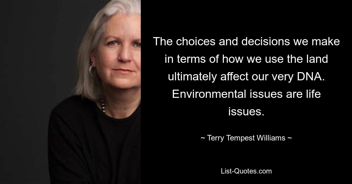 The choices and decisions we make in terms of how we use the land ultimately affect our very DNA. Environmental issues are life issues. — © Terry Tempest Williams