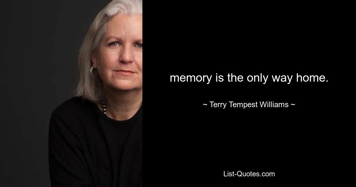 memory is the only way home. — © Terry Tempest Williams