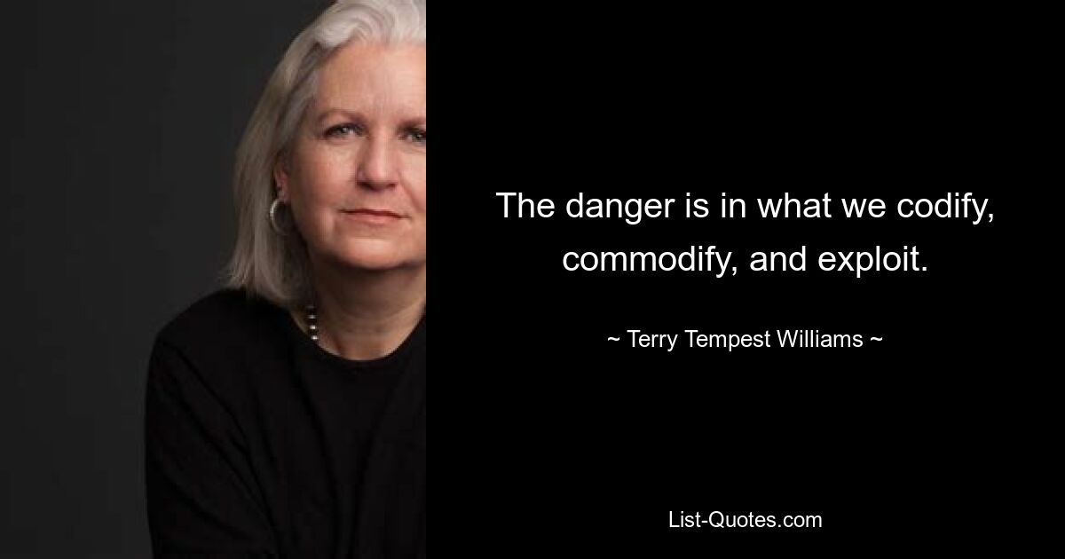 The danger is in what we codify, commodify, and exploit. — © Terry Tempest Williams