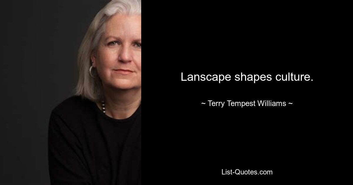 Lanscape shapes culture. — © Terry Tempest Williams