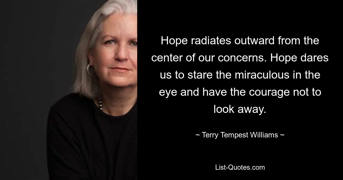 Hope radiates outward from the center of our concerns. Hope dares us to stare the miraculous in the eye and have the courage not to look away. — © Terry Tempest Williams