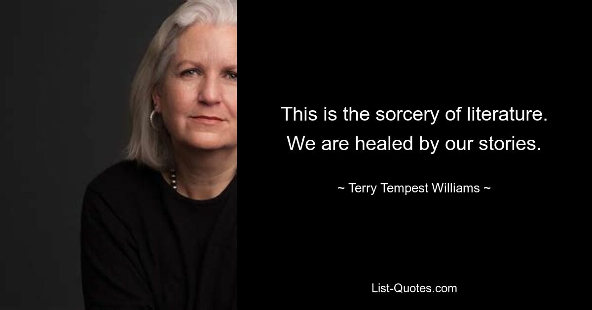 This is the sorcery of literature. We are healed by our stories. — © Terry Tempest Williams