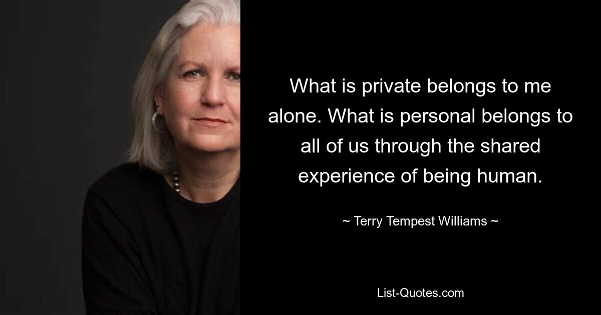 What is private belongs to me alone. What is personal belongs to all of us through the shared experience of being human. — © Terry Tempest Williams