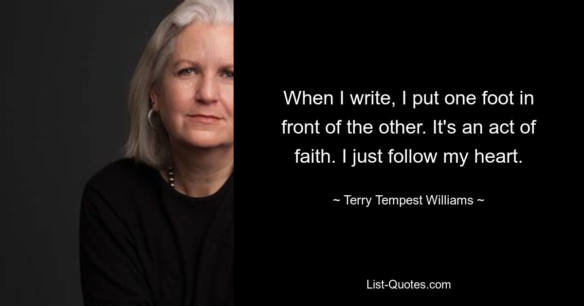 When I write, I put one foot in front of the other. It's an act of faith. I just follow my heart. — © Terry Tempest Williams