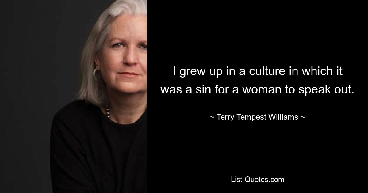 I grew up in a culture in which it was a sin for a woman to speak out. — © Terry Tempest Williams