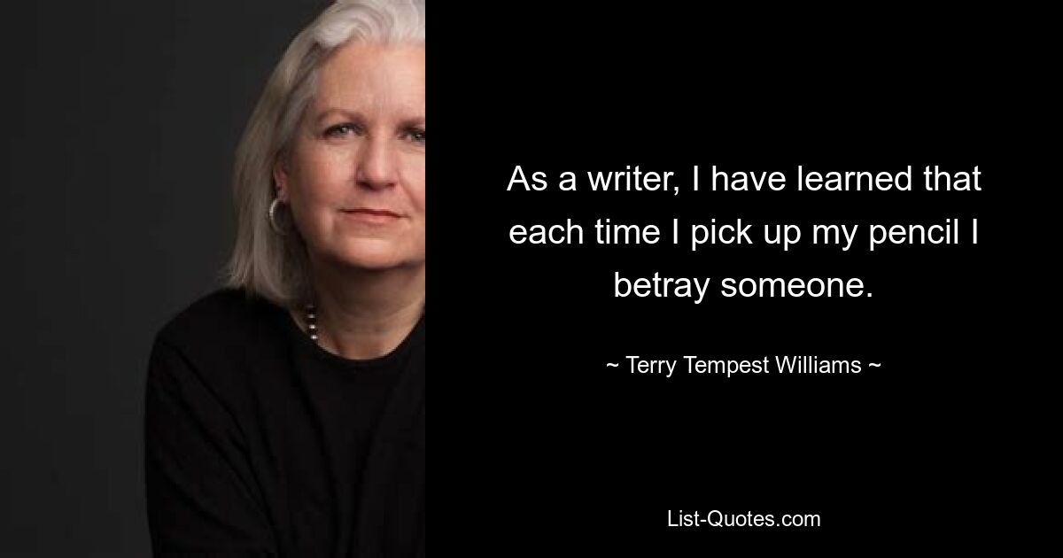 As a writer, I have learned that each time I pick up my pencil I betray someone. — © Terry Tempest Williams