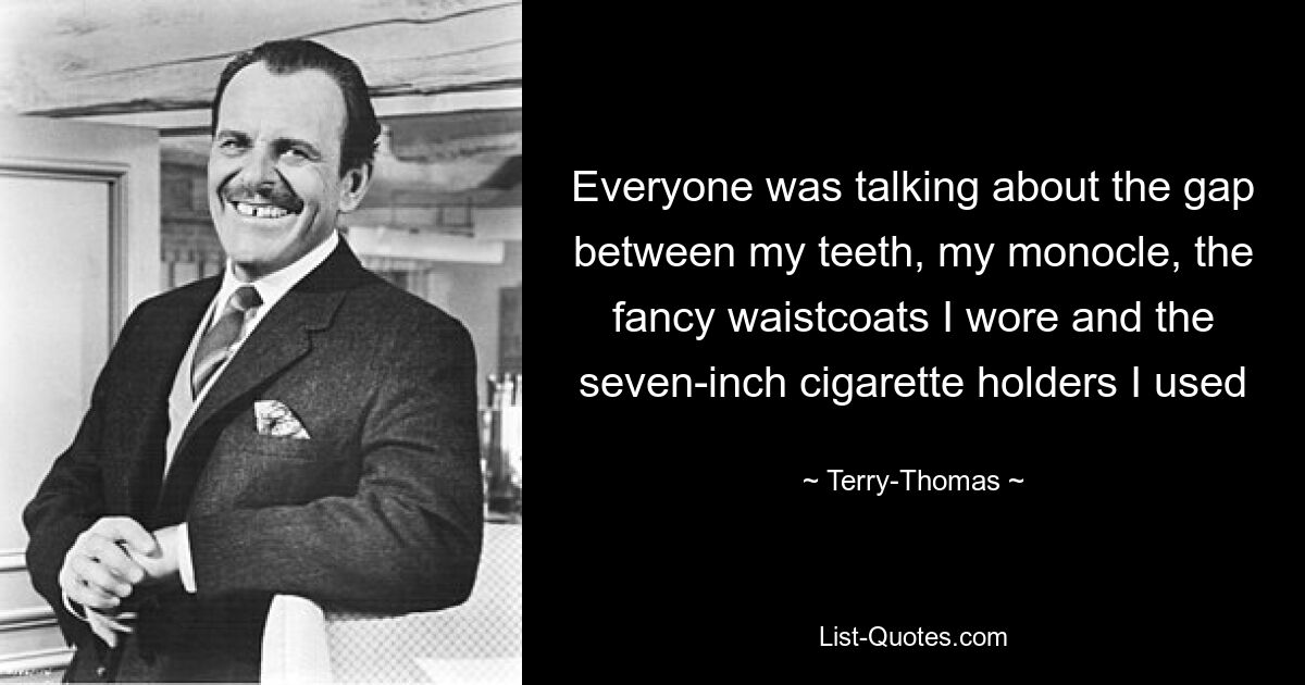 Everyone was talking about the gap between my teeth, my monocle, the fancy waistcoats I wore and the seven-inch cigarette holders I used — © Terry-Thomas