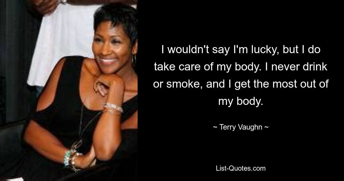 I wouldn't say I'm lucky, but I do take care of my body. I never drink or smoke, and I get the most out of my body. — © Terry Vaughn