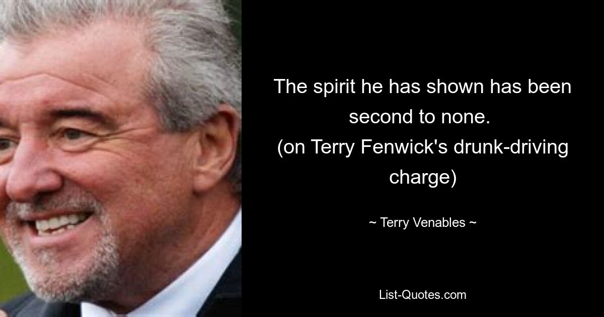 The spirit he has shown has been second to none. 
(on Terry Fenwick's drunk-driving charge) — © Terry Venables