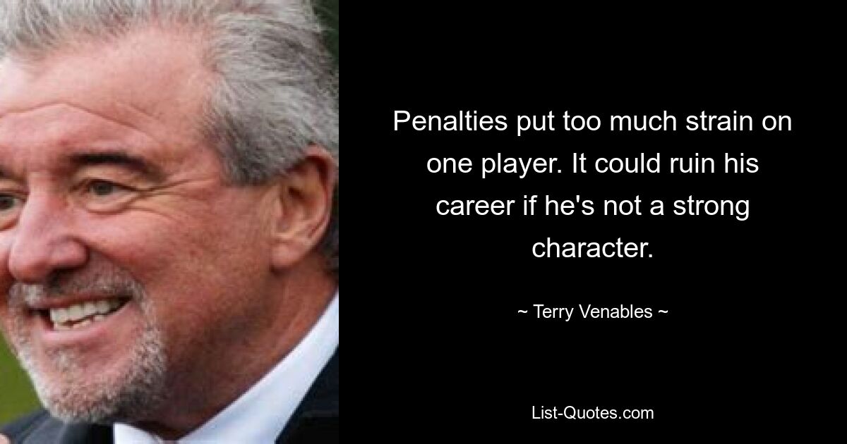 Penalties put too much strain on one player. It could ruin his career if he's not a strong character. — © Terry Venables