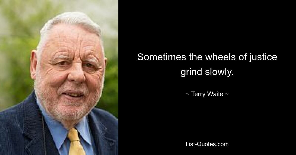 Sometimes the wheels of justice grind slowly. — © Terry Waite