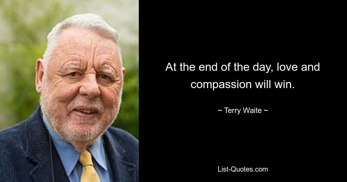 At the end of the day, love and compassion will win. — © Terry Waite