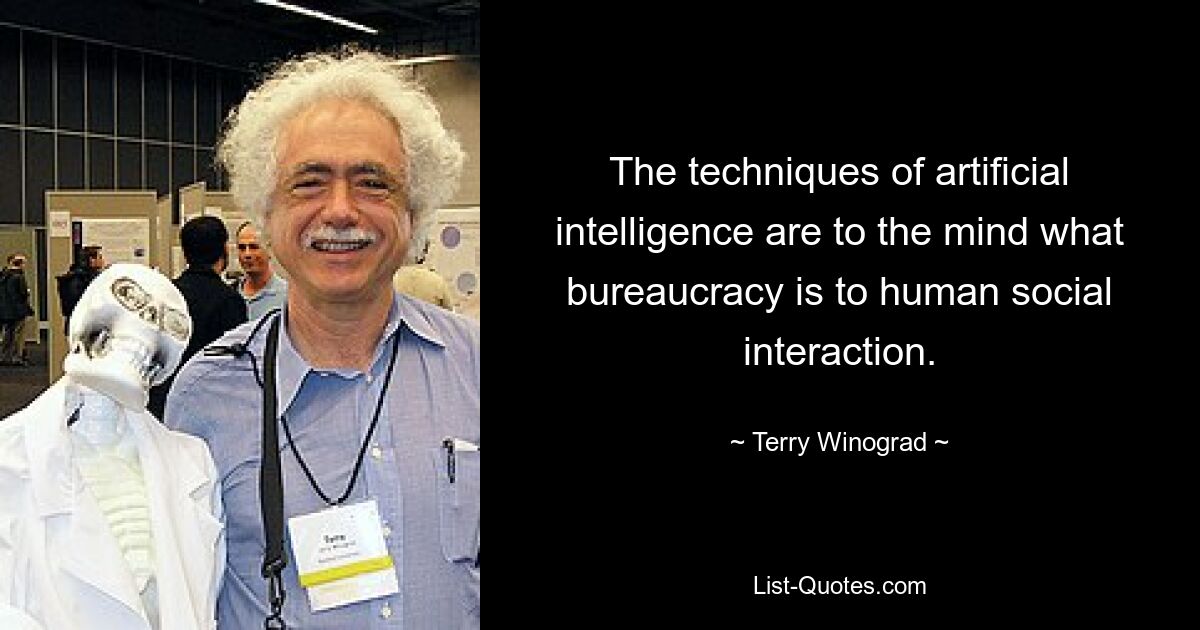 The techniques of artificial intelligence are to the mind what bureaucracy is to human social interaction. — © Terry Winograd