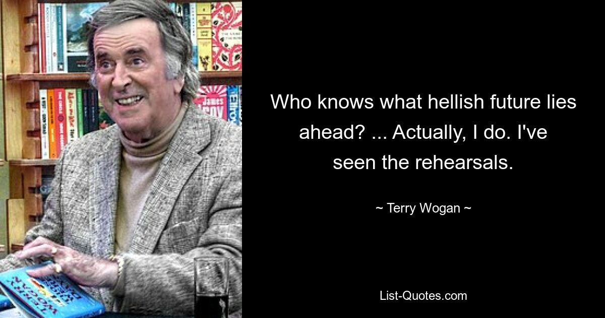 Who knows what hellish future lies ahead? ... Actually, I do. I've seen the rehearsals. — © Terry Wogan