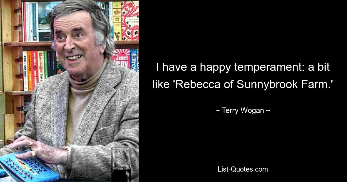 I have a happy temperament: a bit like 'Rebecca of Sunnybrook Farm.' — © Terry Wogan