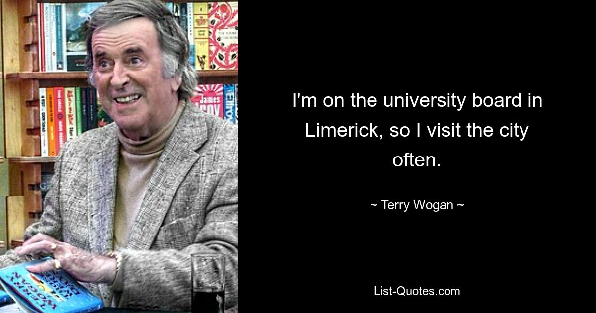 I'm on the university board in Limerick, so I visit the city often. — © Terry Wogan