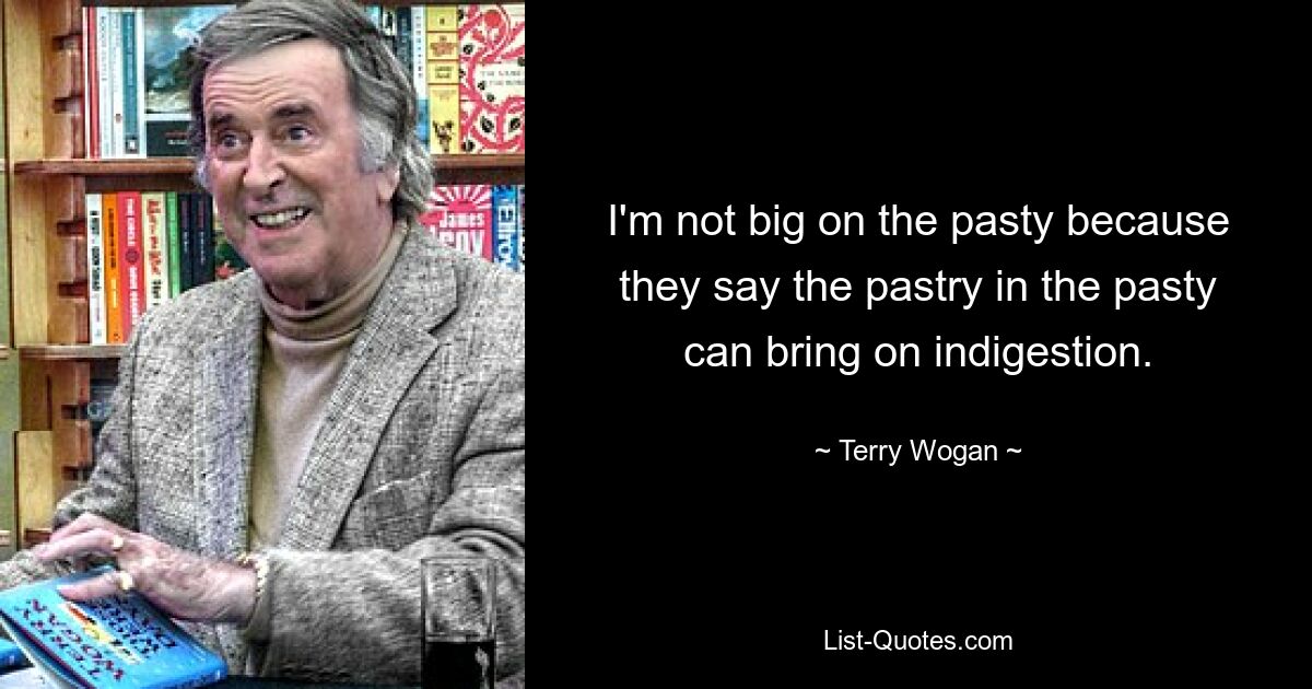 I'm not big on the pasty because they say the pastry in the pasty can bring on indigestion. — © Terry Wogan