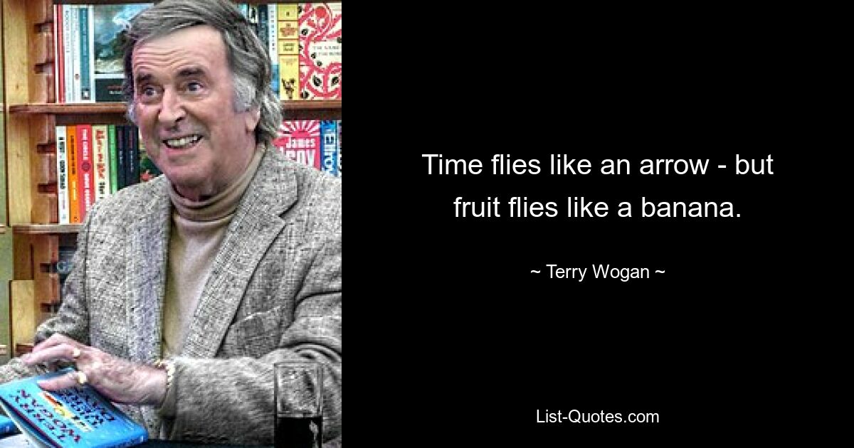 Time flies like an arrow - but fruit flies like a banana. — © Terry Wogan