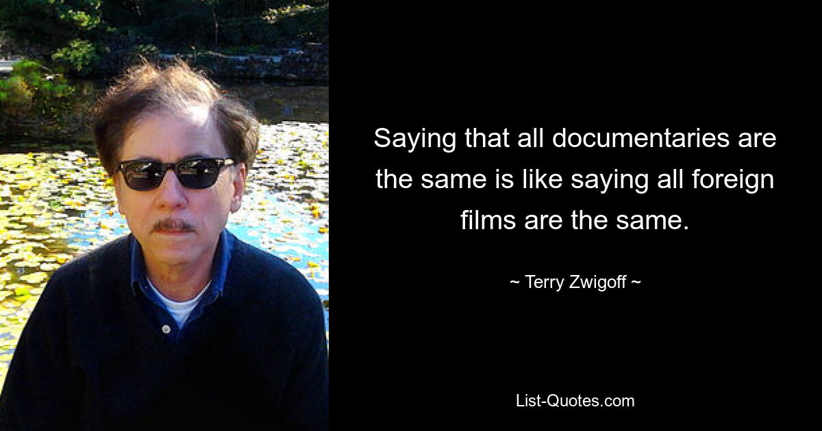 Saying that all documentaries are the same is like saying all foreign films are the same. — © Terry Zwigoff