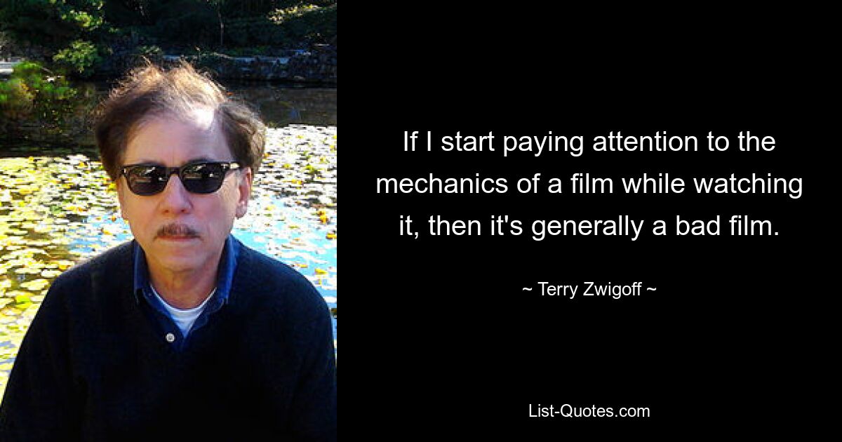 If I start paying attention to the mechanics of a film while watching it, then it's generally a bad film. — © Terry Zwigoff