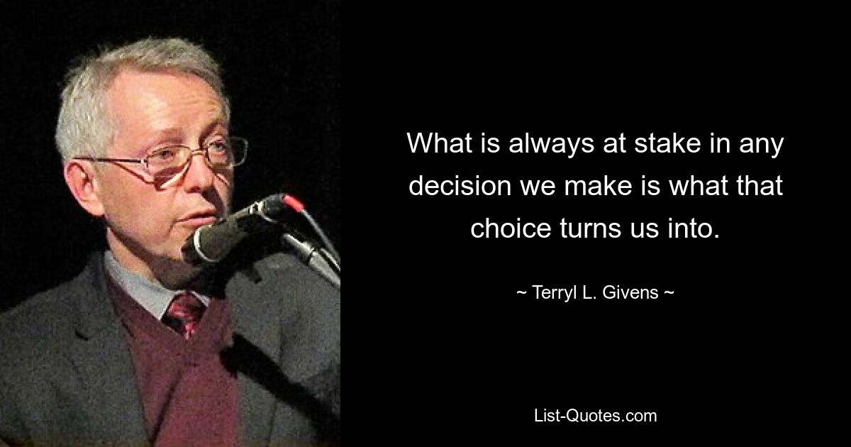 What is always at stake in any decision we make is what that choice turns us into. — © Terryl L. Givens