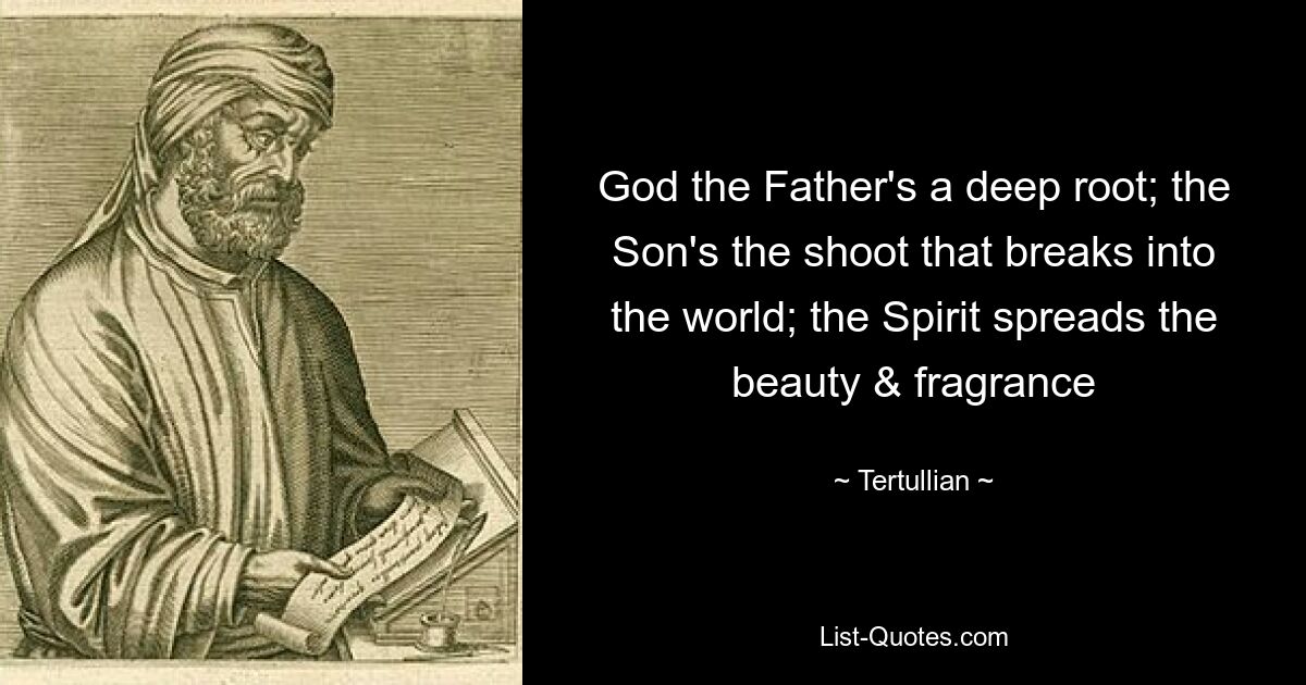 God the Father's a deep root; the Son's the shoot that breaks into the world; the Spirit spreads the beauty & fragrance — © Tertullian