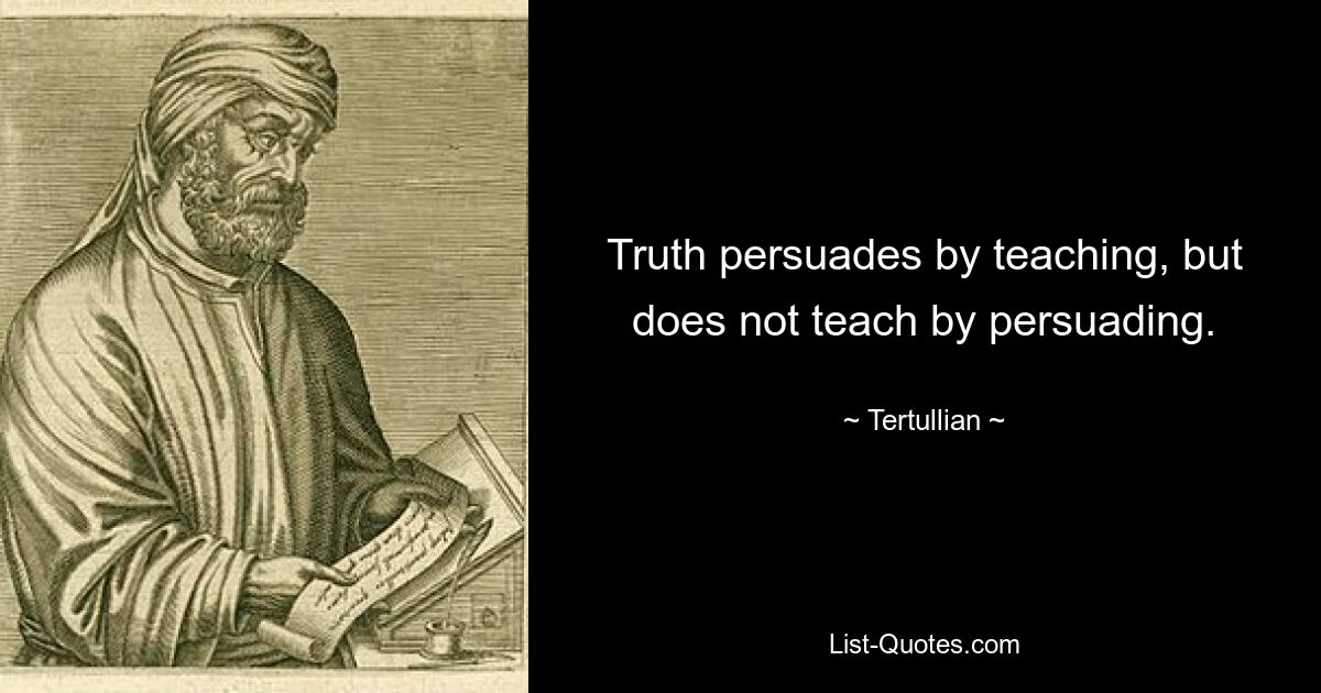 Truth persuades by teaching, but does not teach by persuading. — © Tertullian