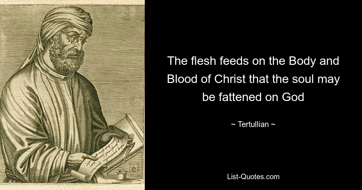 The flesh feeds on the Body and Blood of Christ that the soul may be fattened on God — © Tertullian