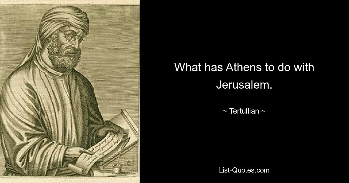 What has Athens to do with Jerusalem. — © Tertullian