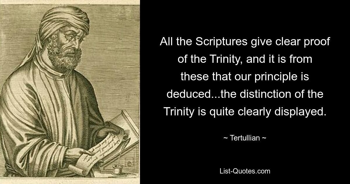 All the Scriptures give clear proof of the Trinity, and it is from these that our principle is deduced...the distinction of the Trinity is quite clearly displayed. — © Tertullian