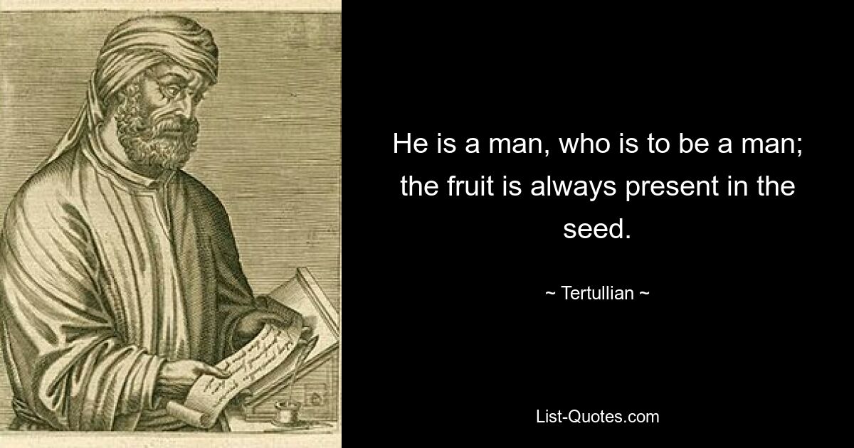 He is a man, who is to be a man; the fruit is always present in the seed. — © Tertullian