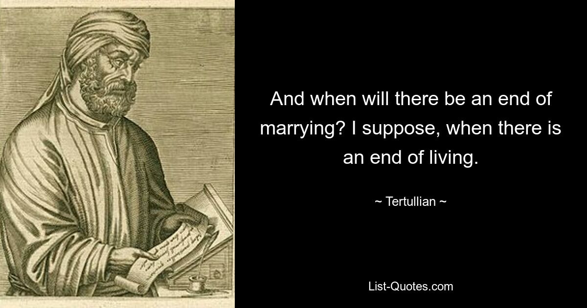 And when will there be an end of marrying? I suppose, when there is an end of living. — © Tertullian