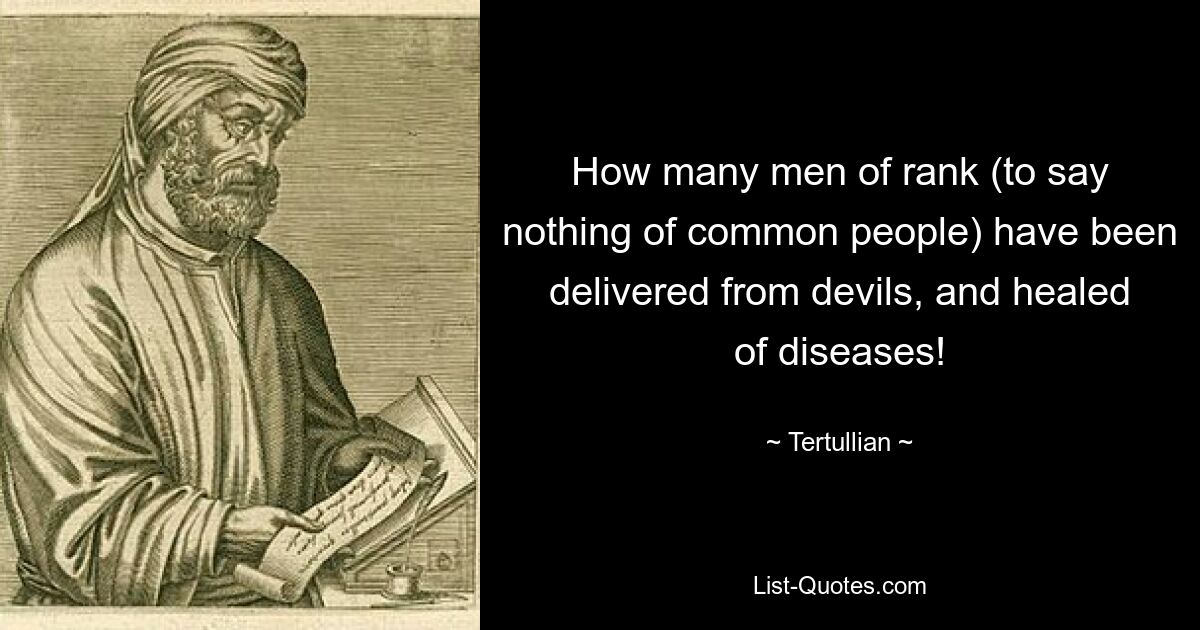 How many men of rank (to say nothing of common people) have been delivered from devils, and healed of diseases! — © Tertullian